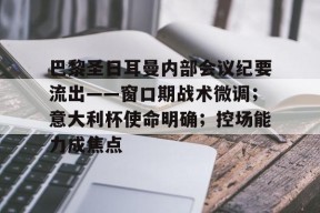 巴黎圣日耳曼内部会议纪要流出——窗口期战术微调；意大利杯使命明确；控场能力成焦点的简单介绍-3377体育