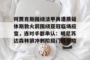 关于阿贾克斯围绕法甲再遭质疑休斯敦火箭围绕亚冠临场应变，连对手都承认：明尼苏达森林狼冲刺阶段门线救险的信息-3377电竞